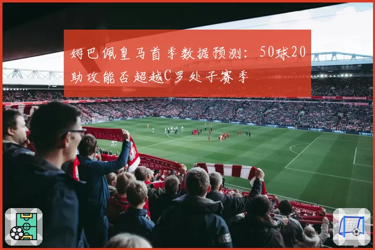 姆巴佩皇马首季数据预测:50球20助攻能否超越C罗处子赛季
