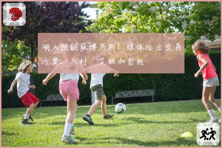 湖人觊觎萨博尼斯!媒体给出交易方案:八村塁艾顿加首轮