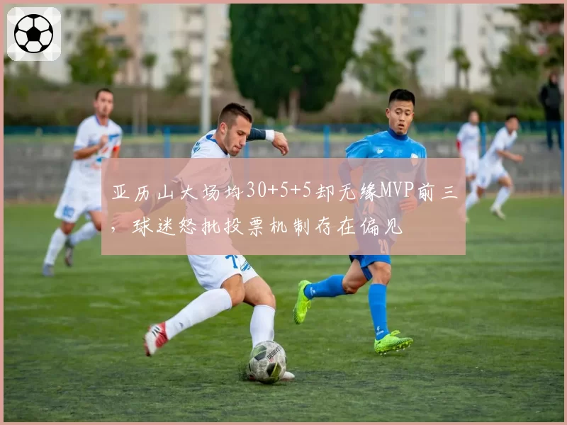 亚历山大场均30+5+5却无缘MVP前三，球迷怒批投票机制存在偏见