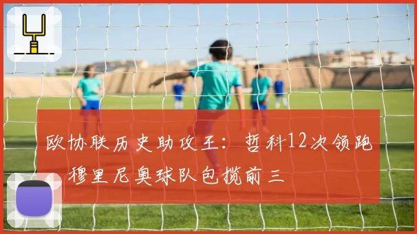 欧协联历史助攻王:哲科12次领跑,穆里尼奥球队包揽前三
