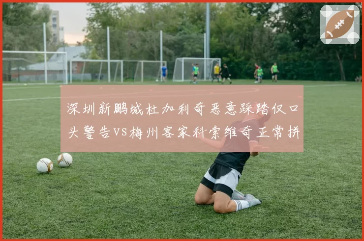 深圳新鹏城杜加利奇恶意踩踏仅口头警告vs梅州客家科索维奇正常拼抢两黄变一红,裁判昏哨毁比赛