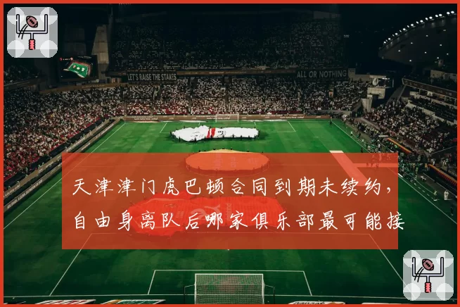 天津津门虎巴顿合同到期未续约,自由身离队后哪家俱乐部最可能接盘?