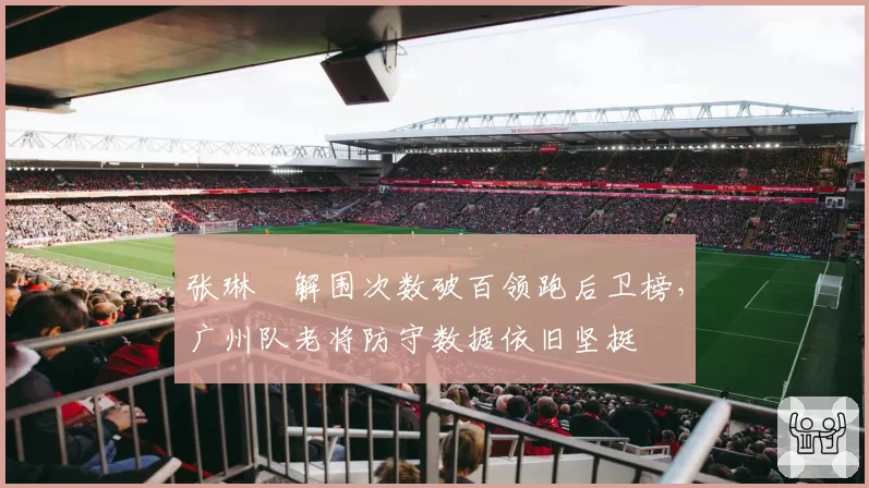 张琳芃解围次数破百领跑后卫榜，广州队老将防守数据依旧坚挺