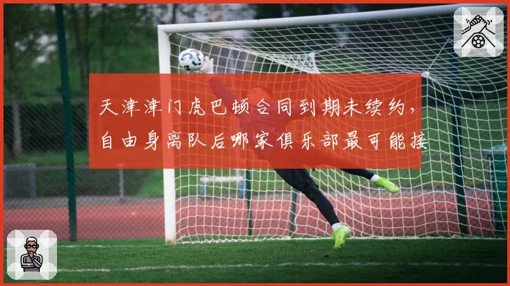 天津津门虎巴顿合同到期未续约,自由身离队后哪家俱乐部最可能接盘?