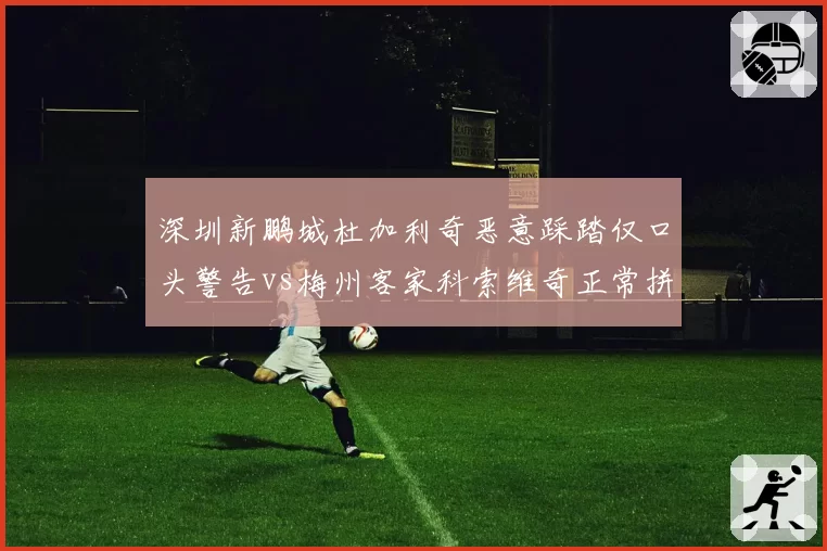 深圳新鹏城杜加利奇恶意踩踏仅口头警告vs梅州客家科索维奇正常拼抢两黄变一红,裁判昏哨毁比赛