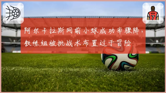 阿尔卡拉斯网前小球成功率骤降，教练组被批战术布置过于冒险
