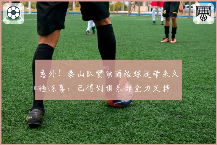 意外!泰山队赞助商给球迷带来久违惊喜,已得到俱乐部全力支持
