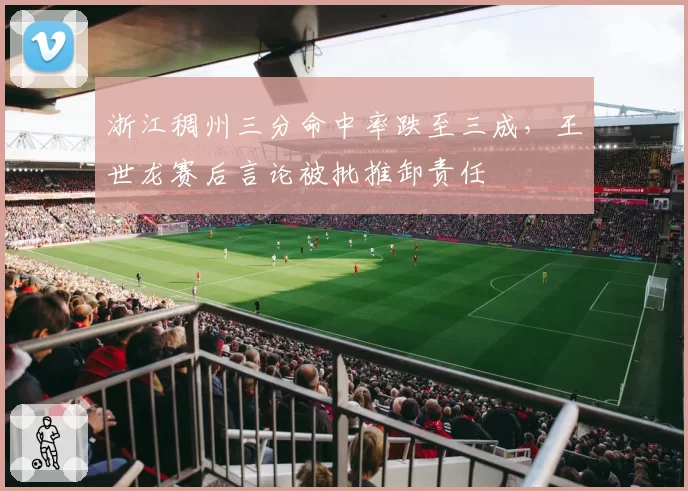 浙江稠州三分命中率跌至三成,王世龙赛后言论被批推卸责任