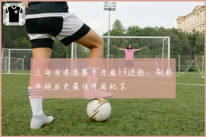 上海海港单赛季开局14连胜，刷新中超历史最佳开局纪录