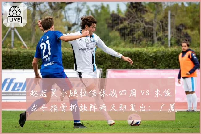 赵岩昊小腿拉伤休战四周 vs 朱俊龙手指骨折缺阵两天即复出：广厦锋线恢复周期对比