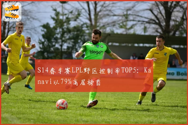 S14春季赛LPL野区控制率TOP5:Kanavi以79%高居榜首