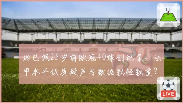 姆巴佩25岁前欧冠40球创纪录,法甲水平低质疑声与数据孰轻孰重?