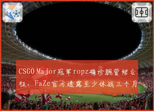 CSGO Major冠军ropz确诊腕管综合征,FaZe官方透露至少休战三个月
