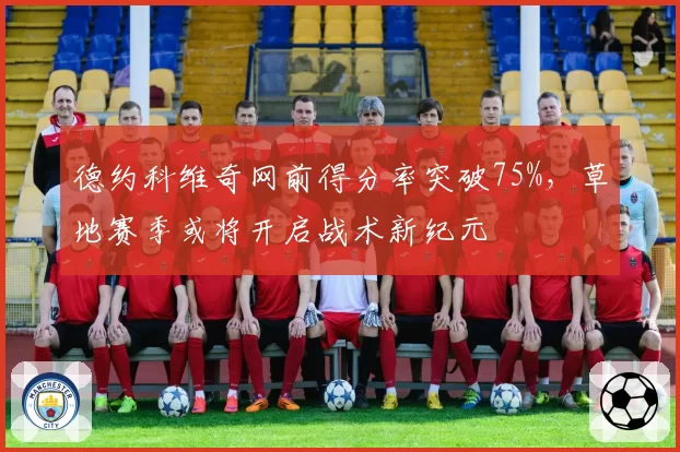 德约科维奇网前得分率突破75%,草地赛季或将开启战术新纪元