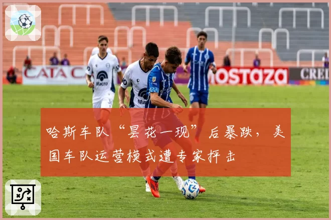 哈斯车队“昙花一现”后暴跌，美国车队运营模式遭专家抨击