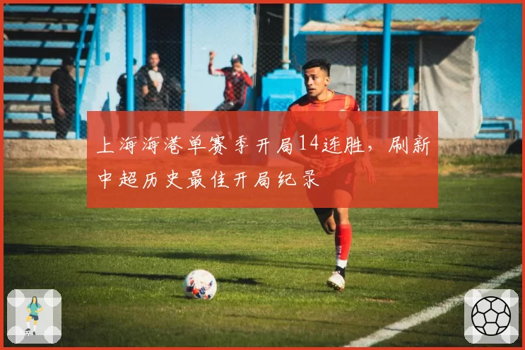 上海海港单赛季开局14连胜，刷新中超历史最佳开局纪录