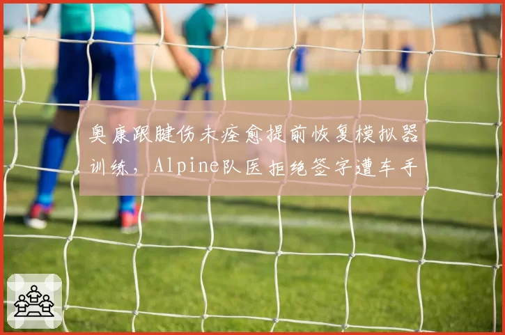 奥康跟腱伤未痊愈提前恢复模拟器训练，Alpine队医拒绝签字遭车手公开抱怨