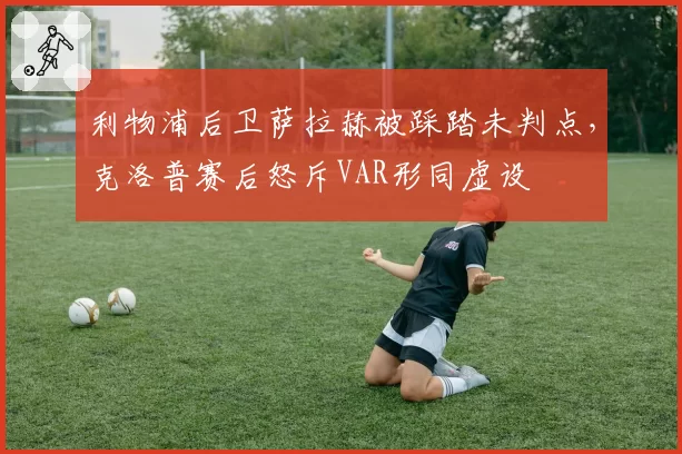 利物浦后卫萨拉赫被踩踏未判点,克洛普赛后怒斥VAR形同虚设