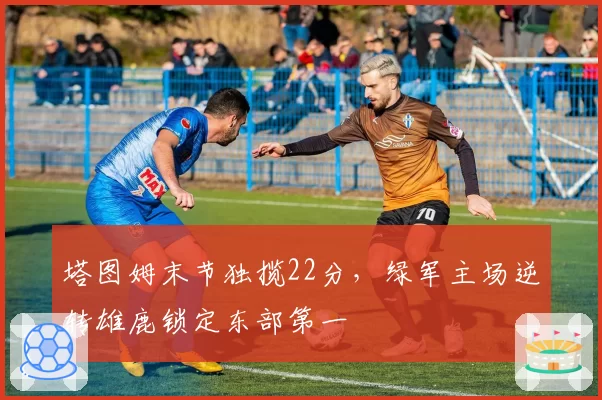 塔图姆末节独揽22分,绿军主场逆转雄鹿锁定东部第一