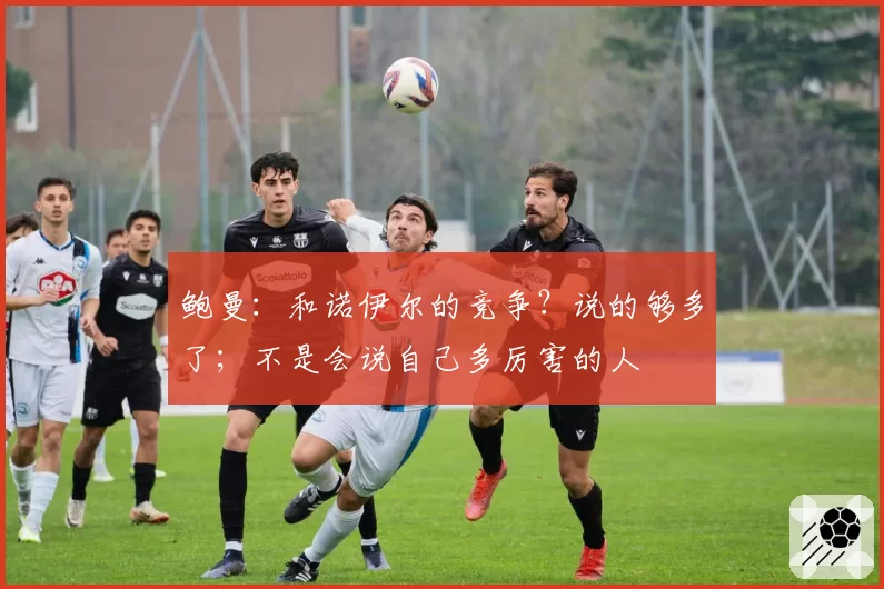 鲍曼：和诺伊尔的竞争？说的够多了；不是会说自己多厉害的人