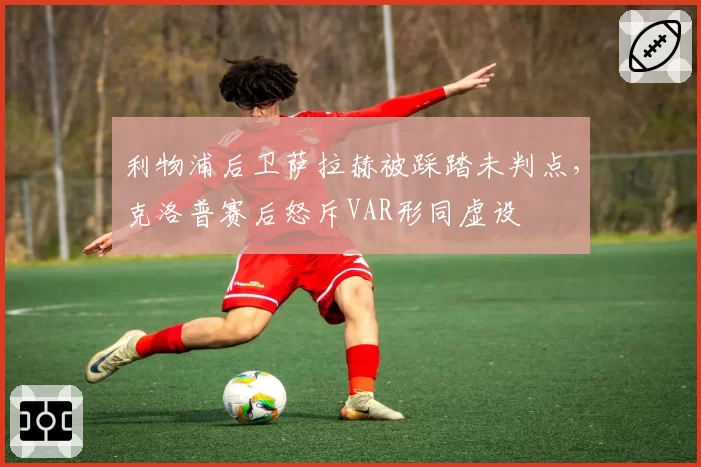 利物浦后卫萨拉赫被踩踏未判点,克洛普赛后怒斥VAR形同虚设