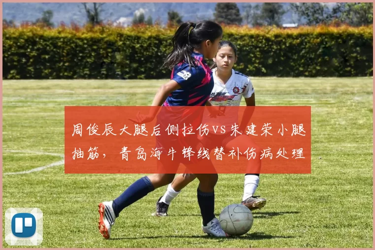 周俊辰大腿后侧拉伤vs朱建荣小腿抽筋，青岛海牛锋线替补伤病处理方案差异