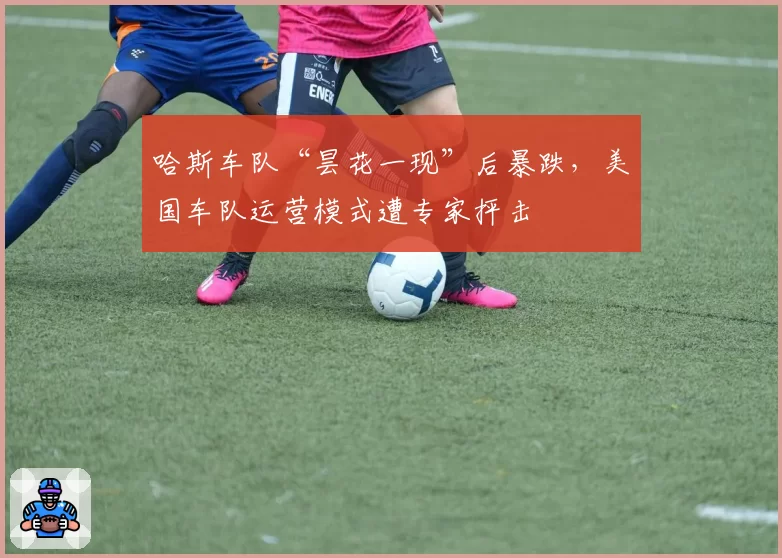 哈斯车队“昙花一现”后暴跌，美国车队运营模式遭专家抨击
