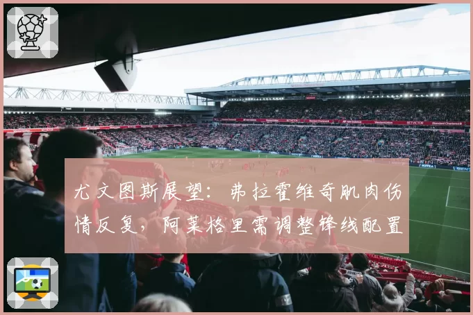 尤文图斯展望：弗拉霍维奇肌肉伤情反复，阿莱格里需调整锋线配置