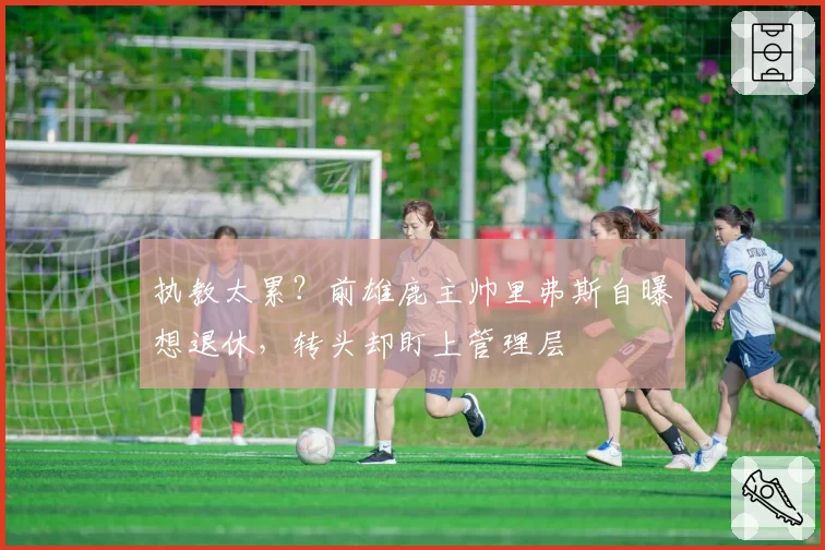 执教太累？前雄鹿主帅里弗斯自曝想退休，转头却盯上管理层