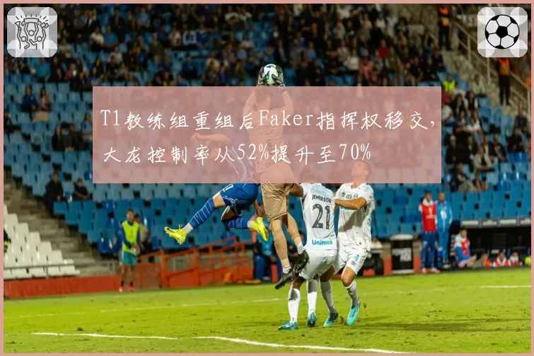 T1教练组重组后Faker指挥权移交，大龙控制率从52%提升至70%