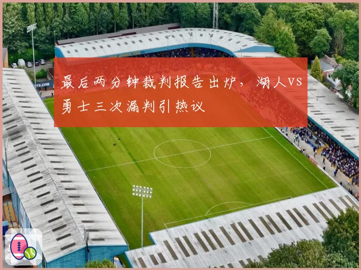 最后两分钟裁判报告出炉，湖人vs勇士三次漏判引热议