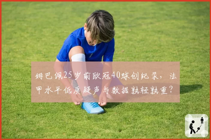 姆巴佩25岁前欧冠40球创纪录,法甲水平低质疑声与数据孰轻孰重?