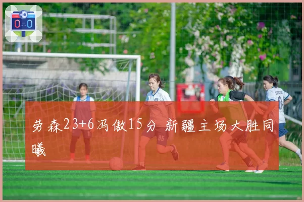 劳森23+6冯傲15分 新疆主场大胜同曦