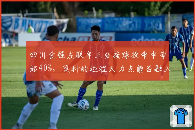 四川金强左朕年三分接球投命中率超40%,莫科的远程火力点能否融入体系