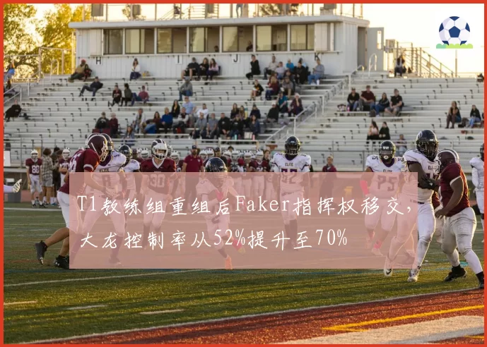T1教练组重组后Faker指挥权移交，大龙控制率从52%提升至70%