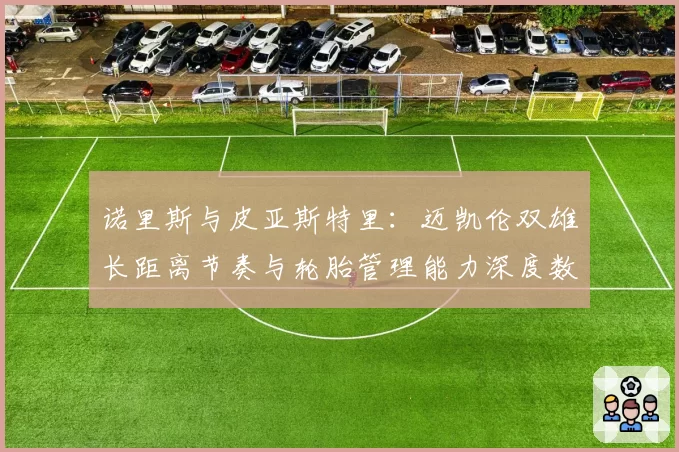 诺里斯与皮亚斯特里：迈凯伦双雄长距离节奏与轮胎管理能力深度数据对比