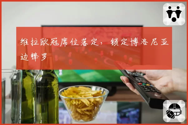 维拉欧冠席位落定,锁定博洛尼亚边锋罗