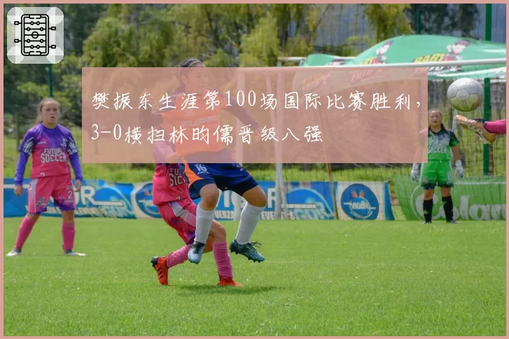 樊振东生涯第100场国际比赛胜利,3-0横扫林昀儒晋级八强