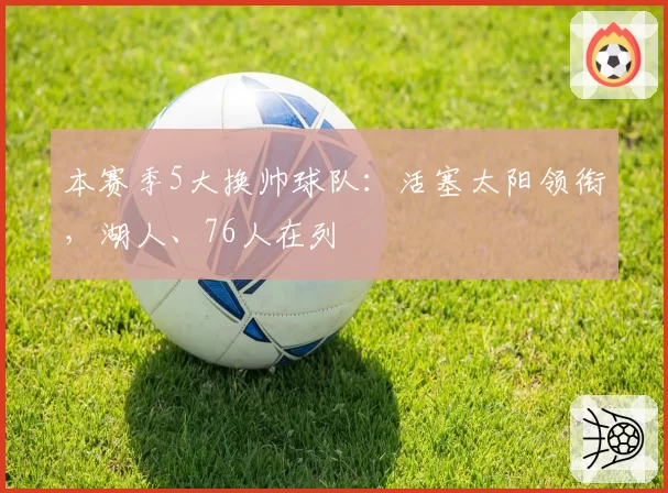 本赛季5大换帅球队：活塞太阳领衔，湖人、76人在列