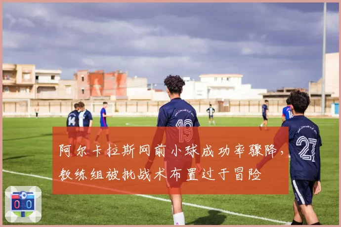 阿尔卡拉斯网前小球成功率骤降，教练组被批战术布置过于冒险